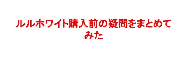 ルルホワイト購入前の疑問をまとめてみた